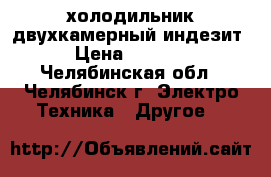 холодильник двухкамерный индезит › Цена ­ 6 100 - Челябинская обл., Челябинск г. Электро-Техника » Другое   